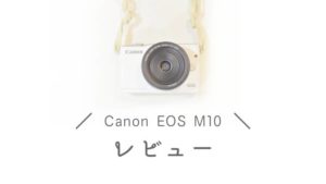 【Canon EOS M10】ミラーレス一眼カメラのレビュー