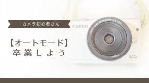 カメラ初心者さんは、今すぐ【オートモード】を卒業しよう!